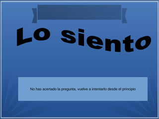 No has acertado la pregunta, vuelve a intentarlo desde el principio 
 