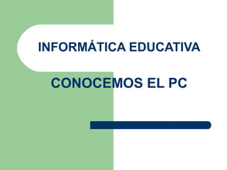 INFORMÁTICA EDUCATIVA
CONOCEMOS EL PC
 