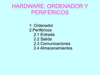 HARDWARE: ORDENADOR Y
PERIFÉRICOS
1. Ordenador
2.Periféricos
2.1 Entrada
2.2 Salida
2.3 Comunicaciones
2.4 Almacenamientos
 