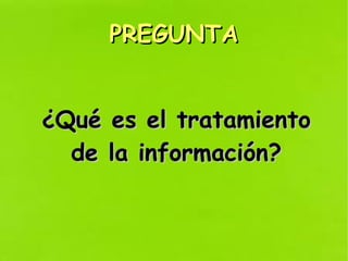 PREGUNTAPREGUNTA
¿Qué es el tratamiento¿Qué es el tratamiento
de la información?de la información?
 