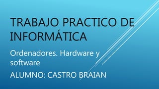 TRABAJO PRACTICO DE
INFORMÁTICA
Ordenadores. Hardware y
software
ALUMNO: CASTRO BRAIAN
 