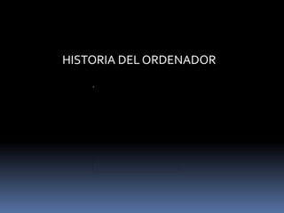 HISTORIA DEL ORDENADOR
 