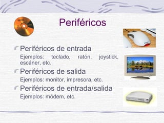 Periféricos
Periféricos de entrada
Ejemplos: teclado, ratón, joystick,
escáner, etc.
Periféricos de salida
Ejemplos: monitor, impresora, etc.
Periféricos de entrada/salida
Ejemplos: módem, etc.
 