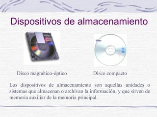 Dispositivos de almacenamiento
Disco compactoDisco magnético-óptico
Los dispositivos de almacenamiento son aquellas unidades o
sistemas que almacenan o archivan la información, y que sirven de
memoria auxiliar de la memoria principal.
 
