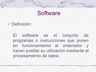 Software
Definición:
El software es el conjunto de
programas o instrucciones que ponen
en funcionamiento el ordenador y
hacen posible su utilización mediante el
procesamiento de datos.
 