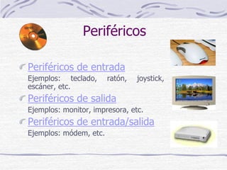 Periféricos
Periféricos de entrada
Ejemplos: teclado, ratón, joystick,
escáner, etc.
Periféricos de salida
Ejemplos: monitor, impresora, etc.
Periféricos de entrada/salida
Ejemplos: módem, etc.
 