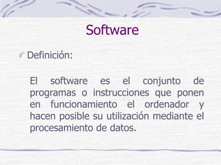 Software
Definición:
El software es el conjunto de
programas o instrucciones que ponen
en funcionamiento el ordenador y
hacen posible su utilización mediante el
procesamiento de datos.
 