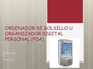 ORDENADOR DE BOLSILLO U
 ORGANIZADOR DIGITAL
 PERSONAL (PDA)

Laura Mejía
9B
Tecnología
 