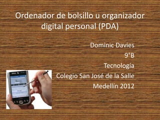 Ordenador de bolsillo u organizador
      digital personal (PDA)

                      Dominic Davies
                                   9°B
                           Tecnología
           Colegio San José de la Salle
                        Medellín 2012
 