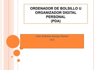 ORDENADOR DE BOLSILLO U
  ORGANIZADOR DIGITAL
      PERSONAL
         (PDA)



  Juan Esteban Arango Gómez
            10 C
 