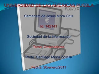 UNIVERSIDAD DE LAS AMÉRICAS PUEBLA  Samariam de Jesús Mora Cruz Id. 142141 Sociedad de la Información Tema: Ordenadores Profe. Santiago Mena Zorrilla  Fecha: 30/enero/2011 