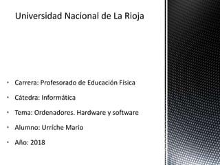 • Carrera: Profesorado de Educación Física
• Cátedra: Informática
• Tema: Ordenadores. Hardware y software
• Alumno: Urríche Mario
• Año: 2018
Universidad Nacional de La Rioja
 