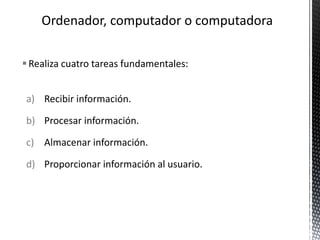 Realiza cuatro tareas fundamentales:
a) Recibir información.
b) Procesar información.
c) Almacenar información.
d) Proporcionar información al usuario.
 