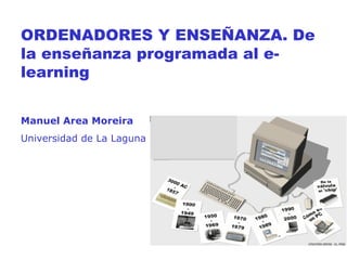 ORDENADORES Y ENSEÑANZA. De la enseñanza programada al e-learning Manuel Area Moreira Universidad de La Laguna 