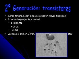 Menor tamaño,menor disipación decalor, mayor fiabilidad Primeros lenguajes de alto nivel: FORTRAN COBOL ALGOL Germen del primer Sistema Operativo: procesamiento por lotes 2ª Generación: transistores 