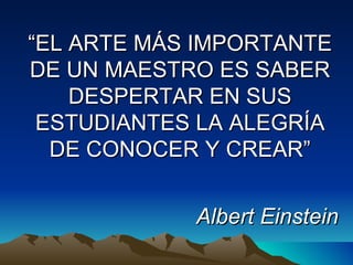 “ EL ARTE MÁS IMPORTANTE DE UN MAESTRO ES SABER DESPERTAR EN SUS ESTUDIANTES LA ALEGRÍA DE CONOCER Y CREAR” Albert Einstein 