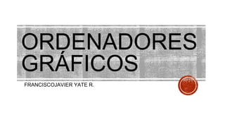 ORDENADORES
GRÁFICOS
FRANCISCOJAVIER YATE R.
 