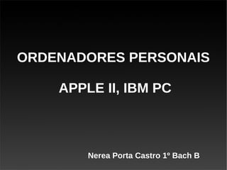 ORDENADORES PERSONAIS
APPLE II, IBM PC
Nerea Porta Castro 1º Bach B
 