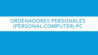 ORDENADORES PERSONALES
(PERSONAL COMPUTER) PC
 
