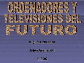 Miguel Orts Ibiza Julen Asensi Gil 4º PDC ORDENADORES Y  TELEVISIONES DEL  FUTURO 