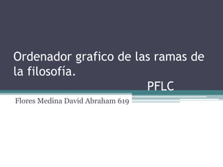 Ordenador grafico de las ramas de
la filosofía.
PFLC
Flores Medina David Abraham 619
 