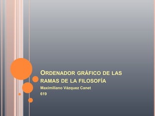 ORDENADOR GRÁFICO DE LAS
RAMAS DE LA FILOSOFÍA
Maximiliano Vázquez Canet
619
 