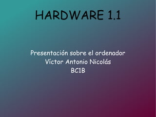 HARDWARE 1.1
Presentación sobre el ordenador
Víctor Antonio Nicolás
BC1B
 