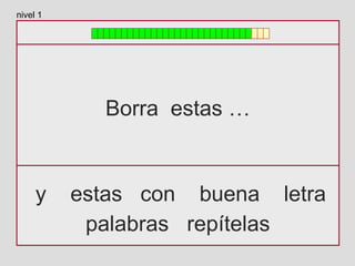 Borra estas …
y estas con buena letra
palabras repítelas
nivel 1
 