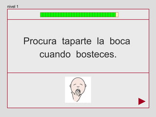 Procura taparte la boca
cuando bosteces.
nivel 1
 