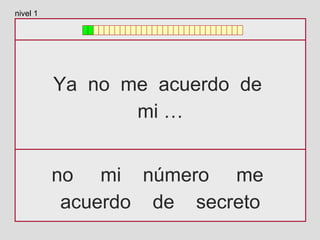 Ya no me acuerdo de
mi …
no mi número me
acuerdo de secreto
nivel 1
 