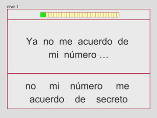 Ya no me acuerdo de
mi número …
no mi número me
acuerdo de secreto
nivel 1
 