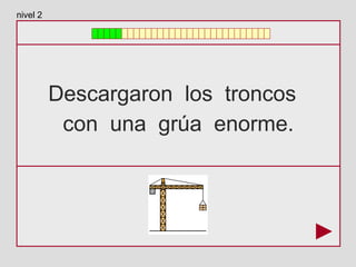 Descargaron los troncos
con una grúa enorme.
nivel 2
 