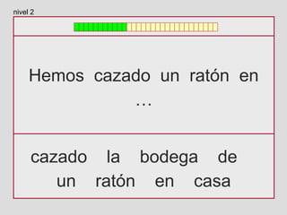 Hemos cazado un ratón en
…
cazado la bodega de
un ratón en casa
nivel 2
 