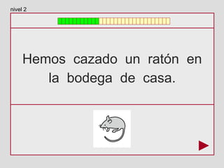 Hemos cazado un ratón en
la bodega de casa.
nivel 2
 