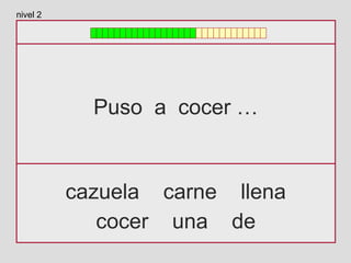 Puso a cocer …
cazuela carne llena
cocer una de
nivel 2
 