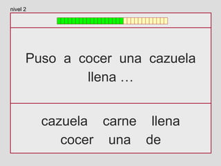 Puso a cocer una cazuela
llena …
cazuela carne llena
cocer una de
nivel 2
 