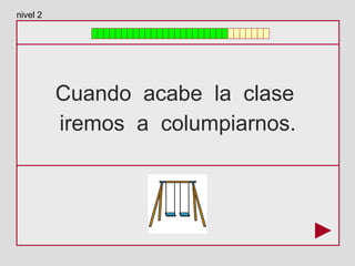 Cuando acabe la clase
iremos a columpiarnos.
nivel 2
 