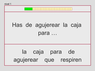 Has de agujerear la caja
para …
la caja para de
agujerear que respiren
nivel 1
 