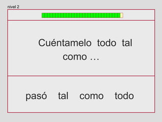 Cuéntamelo todo tal
como …
pasó tal como todo
nivel 2
 
