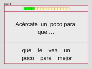Acércate un poco para
que …
que te vea un
poco para mejor
nivel 3
 