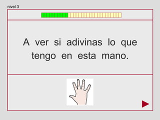 A ver si adivinas lo que
tengo en esta mano.
nivel 3
 