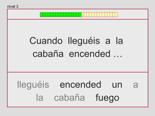 Cuando lleguéis a la
cabaña encended …
lleguéis encended un a
la cabaña fuego
nivel 3
 