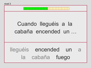 Cuando lleguéis a la
cabaña encended un …
lleguéis encended un a
la cabaña fuego
nivel 3
 