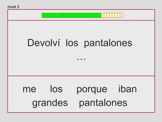 Devolví los pantalones
…
me los porque iban
grandes pantalones
nivel 3
 