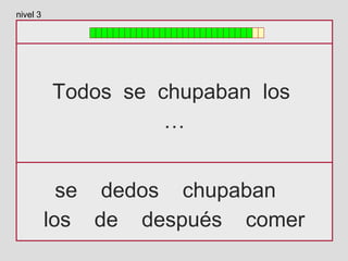Todos se chupaban los
…
se dedos chupaban
los de después comer
nivel 3
 