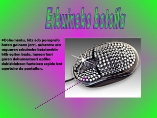 Eskuineko botoila Dokumentu, hitz edo paragrafo baten gainean jarri, aukeratu eta saguaren eskuineko botoiarekin klik egiten bada, lanean hari garen dokumentuari aplika dakizkiokeen funtzioen segida bat agertuko da pantailan. 