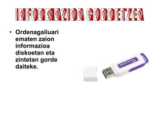 Ordenagailuari ematen zaion informazioa diskoetan eta zintetan gorde daiteke.   INFORMAZIOA GORDETZEA 