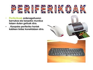 Periferikoak  ordenagailuaren barrukoa eta kanpoko mundua lotzen duten gailuak dira. . Kanpoko periferiko horiek kableen bidez konektatzen dira. PERIFERIKOAK 