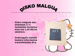 Disko malguek   edo disketeek 3 ½ hazbeteko formatua dute eta 1,44 Mb-ko edukiera.  Ordenagailu batetik bestera informazioa transmititzeko dira. DISKO MALGUA 