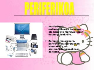 Periferikoak ordenagailuaren barrukoa eta kanpoko mundua lotzen duten gailuak dira. Zereginaren arabera, periferikoak sarrerakoan, irteerakoak edo sarrera/irteerakoak izan daitezke.   PERIFERIKOA 